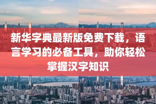 新華字典最新版免費(fèi)下載，語(yǔ)言學(xué)習(xí)的必備工具，助你輕松掌握漢字知識(shí)
