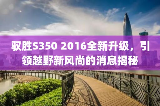 馭勝S350 2016全新升級(jí)，引領(lǐng)越野新風(fēng)尚的消息揭秘
