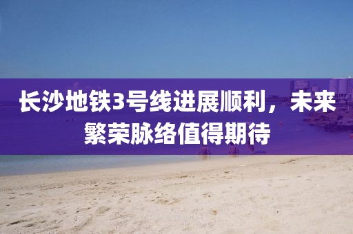 長(zhǎng)沙地鐵3號(hào)線進(jìn)展順利，未來(lái)繁榮脈絡(luò)值得期待