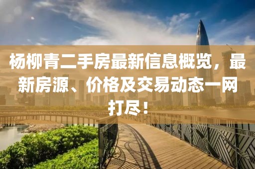 楊柳青二手房最新信息概覽，最新房源、價(jià)格及交易動(dòng)態(tài)一網(wǎng)打盡！