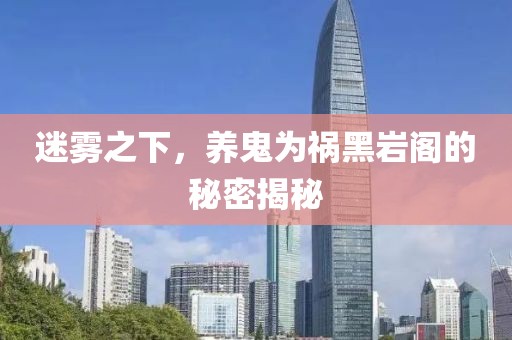 迷霧之下，養(yǎng)鬼為禍黑巖閣的秘密揭秘