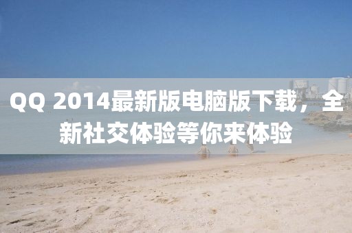 QQ 2014最新版電腦版下載，全新社交體驗(yàn)等你來(lái)體驗(yàn)