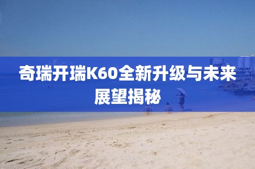奇瑞開(kāi)瑞K60全新升級(jí)與未來(lái)展望揭秘