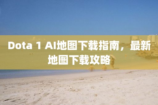 Dota 1 AI地圖下載指南，最新地圖下載攻略