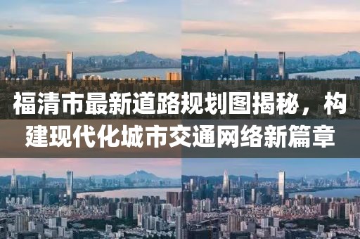 福清市最新道路規(guī)劃圖揭秘，構(gòu)建現(xiàn)代化城市交通網(wǎng)絡(luò)新篇章