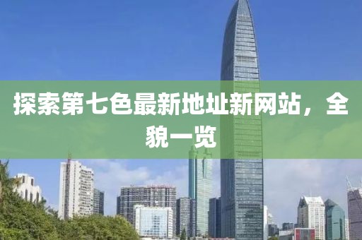探索第七色最新地址新網(wǎng)站，全貌一覽