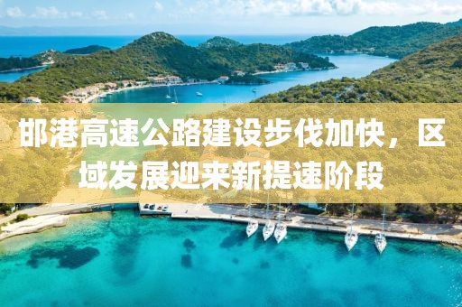 邯港高速公路建設步伐加快，區(qū)域發(fā)展迎來新提速階段
