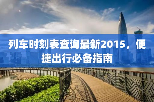 列車時(shí)刻表查詢最新2015，便捷出行必備指南