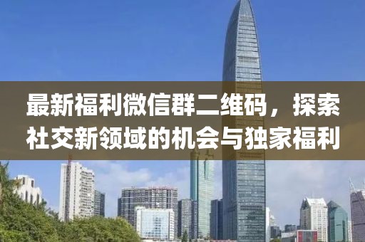 最新福利微信群二維碼，探索社交新領(lǐng)域的機(jī)會與獨家福利