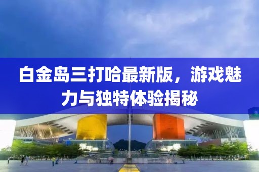 白金島三打哈最新版，游戲魅力與獨特體驗揭秘