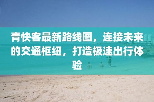 青快客最新路線圖，連接未來的交通樞紐，打造極速出行體驗(yàn)