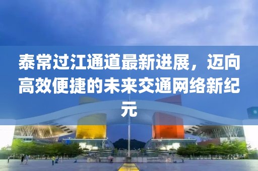 泰常過江通道最新進展，邁向高效便捷的未來交通網(wǎng)絡(luò)新紀元