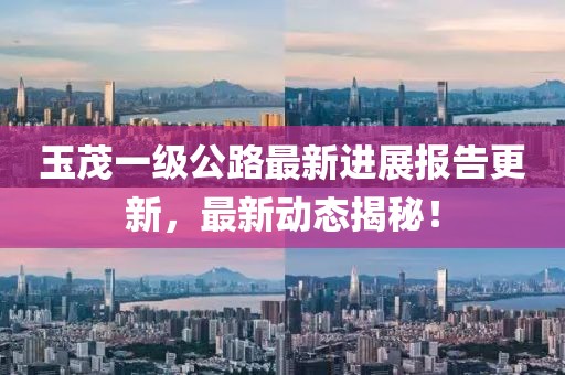 玉茂一級(jí)公路最新進(jìn)展報(bào)告更新，最新動(dòng)態(tài)揭秘！