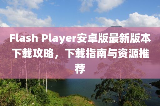 Flash Player安卓版最新版本下載攻略，下載指南與資源推薦
