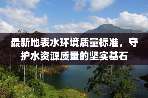 最新地表水環(huán)境質(zhì)量標(biāo)準(zhǔn)，守護(hù)水資源質(zhì)量的堅(jiān)實(shí)基石