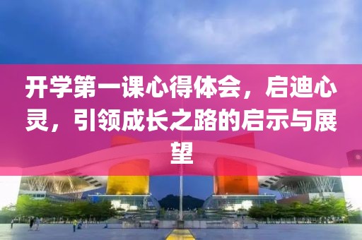 開(kāi)學(xué)第一課心得體會(huì)，啟迪心靈，引領(lǐng)成長(zhǎng)之路的啟示與展望