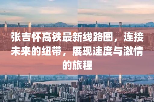 張吉懷高鐵最新線路圖，連接未來的紐帶，展現(xiàn)速度與激情的旅程