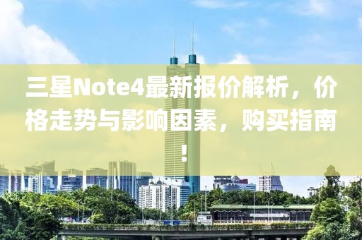 三星Note4最新報價解析，價格走勢與影響因素，購買指南！