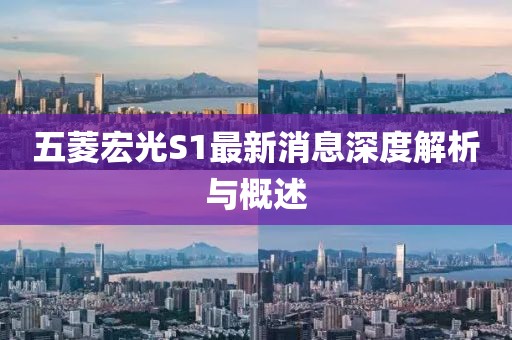 五菱宏光S1最新消息深度解析與概述