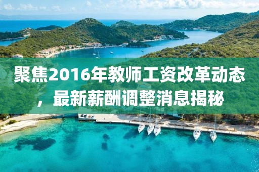 聚焦2016年教師工資改革動態(tài)，最新薪酬調整消息揭秘