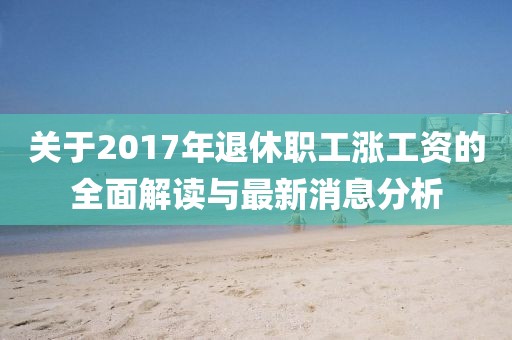 關(guān)于2017年退休職工漲工資的全面解讀與最新消息分析