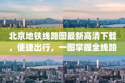 北京地鐵線路圖最新高清下載，便捷出行，一圖掌握全線路