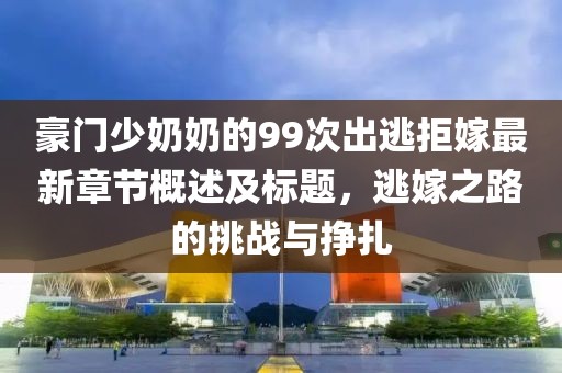 豪門少奶奶的99次出逃拒嫁最新章節(jié)概述及標題，逃嫁之路的挑戰(zhàn)與掙扎