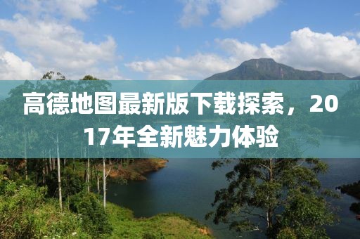 高德地圖最新版下載探索，2017年全新魅力體驗