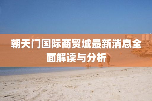 朝天門國(guó)際商貿(mào)城最新消息全面解讀與分析