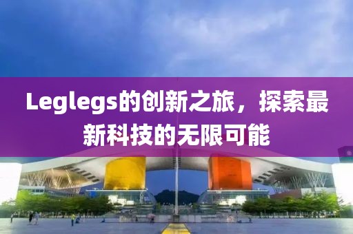 Leglegs的創(chuàng)新之旅，探索最新科技的無(wú)限可能