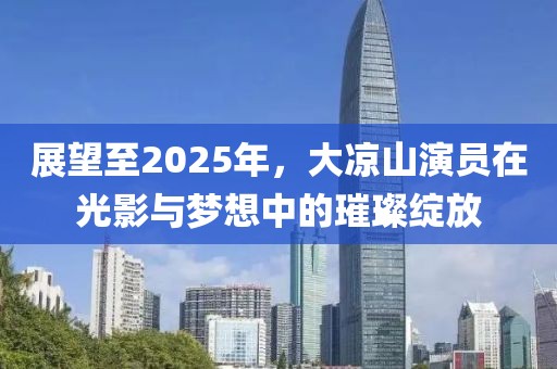 展望至2025年，大涼山演員在光影與夢想中的璀璨綻放