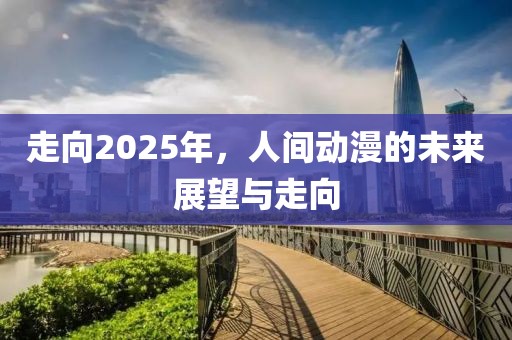 走向2025年，人間動(dòng)漫的未來(lái)展望與走向