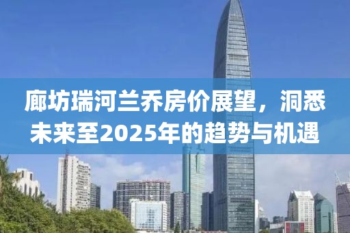 廊坊瑞河蘭喬房價展望，洞悉未來至2025年的趨勢與機(jī)遇