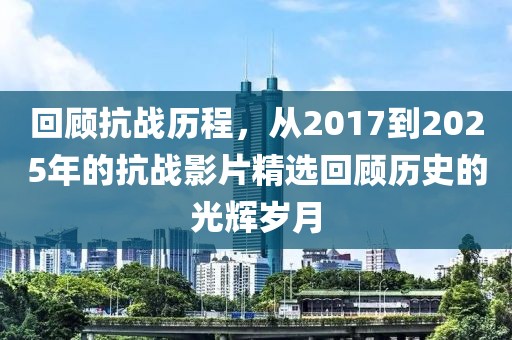 回顧抗戰(zhàn)歷程，從2017到2025年的抗戰(zhàn)影片精選回顧歷史的光輝歲月