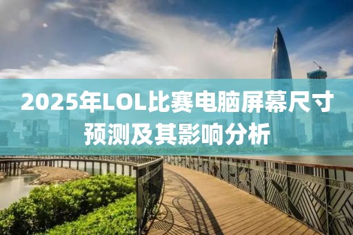 2025年LOL比賽電腦屏幕尺寸預(yù)測及其影響分析