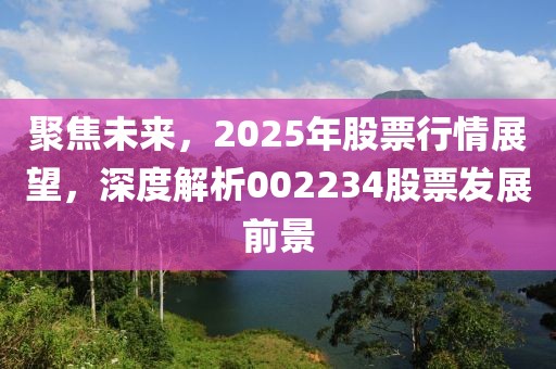 聚焦未來，2025年股票行情展望，深度解析002234股票發(fā)展前景