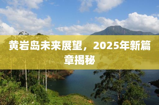 黃巖島未來展望，2025年新篇章揭秘