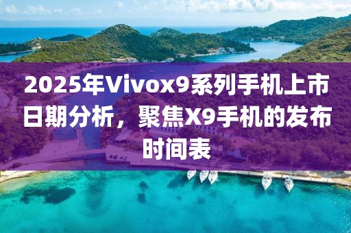 2025年Vivox9系列手機(jī)上市日期分析，聚焦X9手機(jī)的發(fā)布時(shí)間表