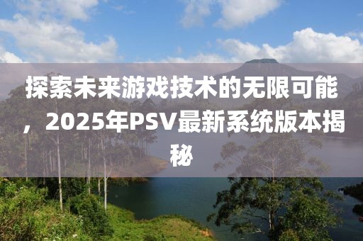 探索未來(lái)游戲技術(shù)的無(wú)限可能，2025年P(guān)SV最新系統(tǒng)版本揭秘