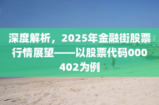 深度解析，2025年金融街股票行情展望——以股票代碼000402為例