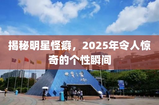揭秘明星怪癖，2025年令人驚奇的個(gè)性瞬間