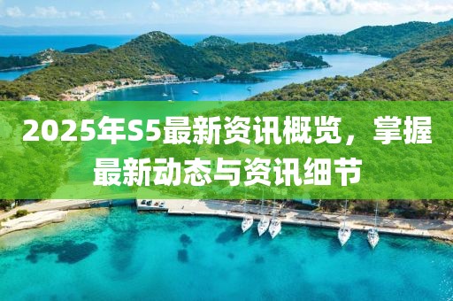 2025年S5最新資訊概覽，掌握最新動態(tài)與資訊細(xì)節(jié)
