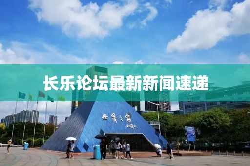 長樂論壇最新新聞速遞