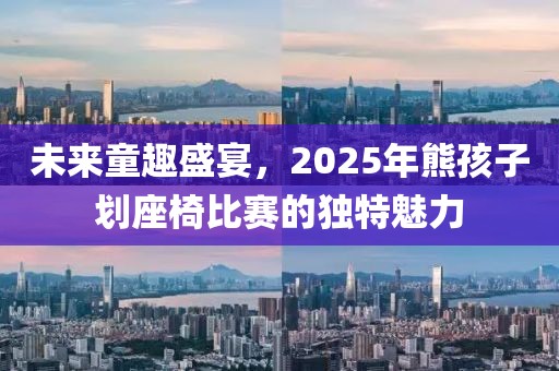 未來童趣盛宴，2025年熊孩子劃座椅比賽的獨特魅力