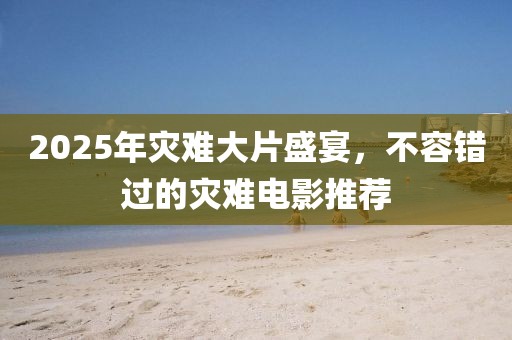 2025年災(zāi)難大片盛宴，不容錯過的災(zāi)難電影推薦