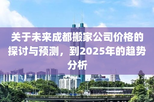 關(guān)于未來成都搬家公司價格的探討與預(yù)測，到2025年的趨勢分析