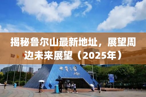 揭秘魯爾山最新地址，展望周邊未來展望（2025年）
