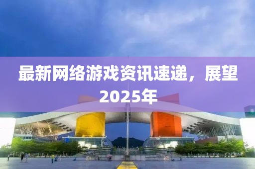 最新網絡游戲資訊速遞，展望2025年