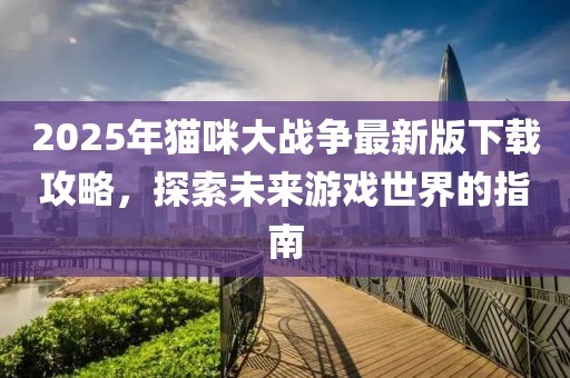 2025年貓咪大戰(zhàn)爭(zhēng)最新版下載攻略，探索未來游戲世界的指南