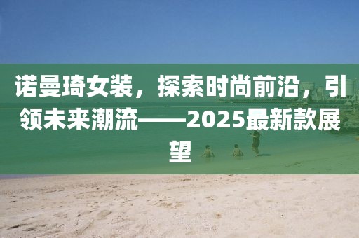 諾曼琦女裝，探索時尚前沿，引領(lǐng)未來潮流——2025最新款展望